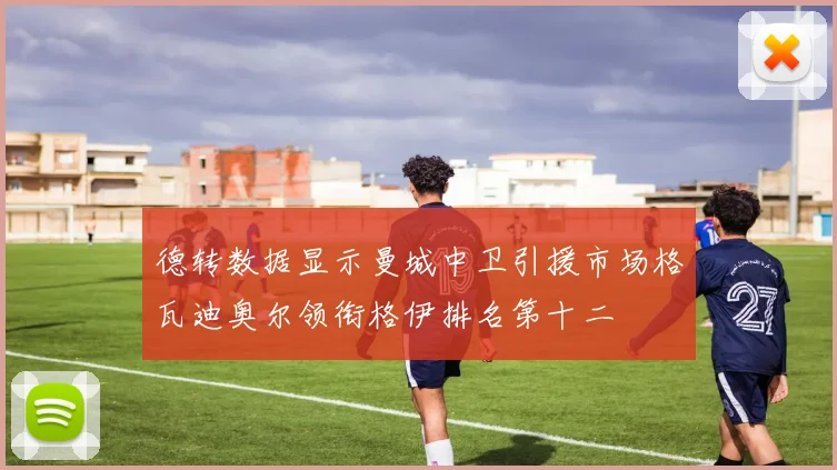 德转数据显示曼城中卫引援市场格瓦迪奥尔领衔格伊排名第十二