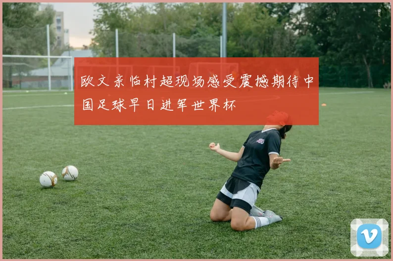 欧文亲临村超现场感受震撼期待中国足球早日进军世界杯