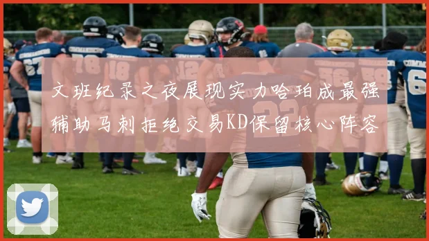 文班纪录之夜展现实力哈珀成最强辅助马刺拒绝交易KD保留核心阵容