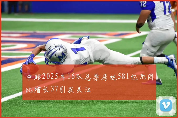 中超2025年16队总票房达581亿元同比增长37引发关注