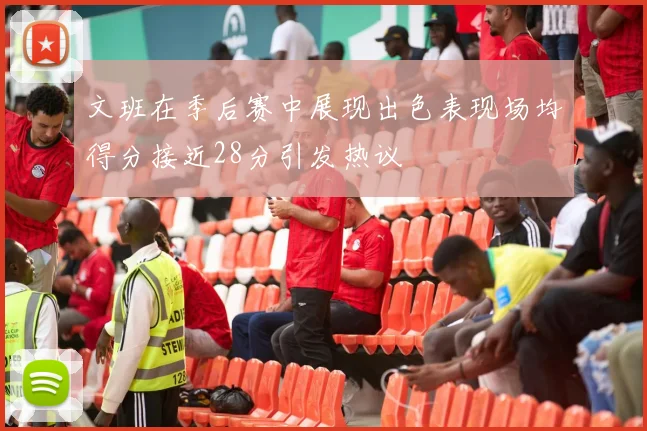 文班在季后赛中展现出色表现场均得分接近28分引发热议