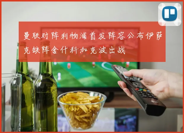 曼联对阵利物浦首发阵容公布伊萨克缺阵舍什科加克波出战
