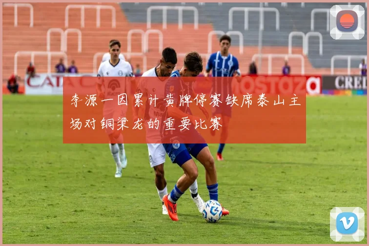 李源一因累计黄牌停赛缺席泰山主场对铜梁龙的重要比赛