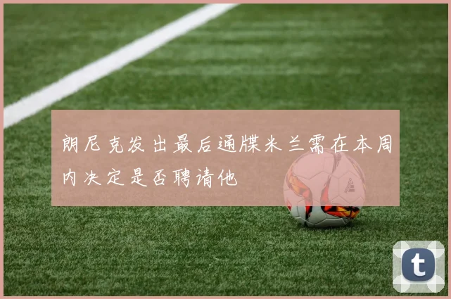 朗尼克发出最后通牒米兰需在本周内决定是否聘请他