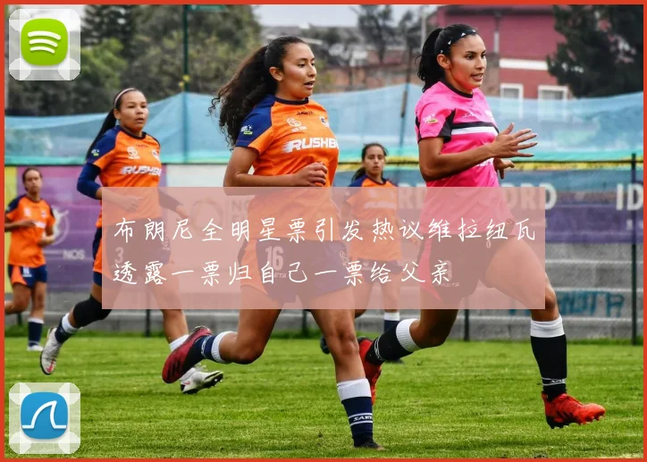 布朗尼全明星票引发热议维拉纽瓦透露一票归自己一票给父亲