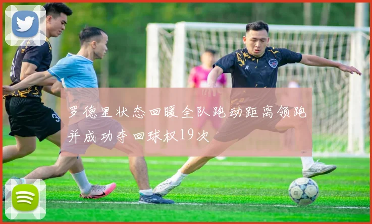 罗德里状态回暖全队跑动距离领跑并成功夺回球权19次