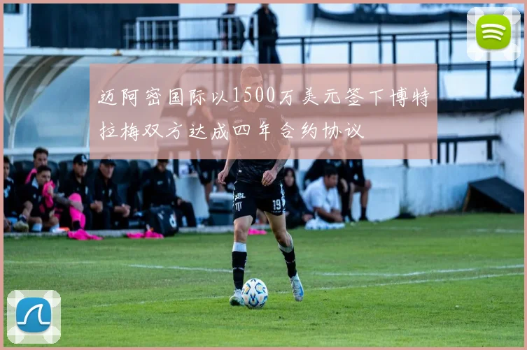 迈阿密国际以1500万美元签下博特拉梅双方达成四年合约协议