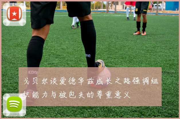 戈贝尔谈爱德华兹成长之路强调组织能力与被包夹的尊重意义
