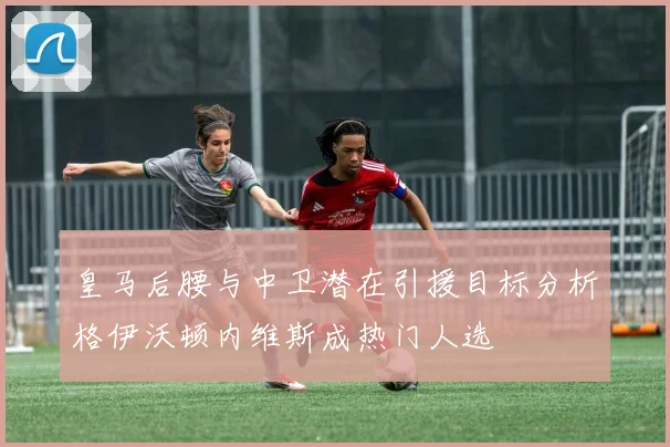 皇马后腰与中卫潜在引援目标分析格伊沃顿内维斯成热门人选