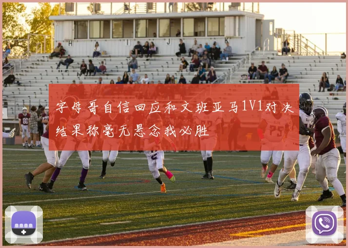 字母哥自信回应和文班亚马1V1对决结果称毫无悬念我必胜