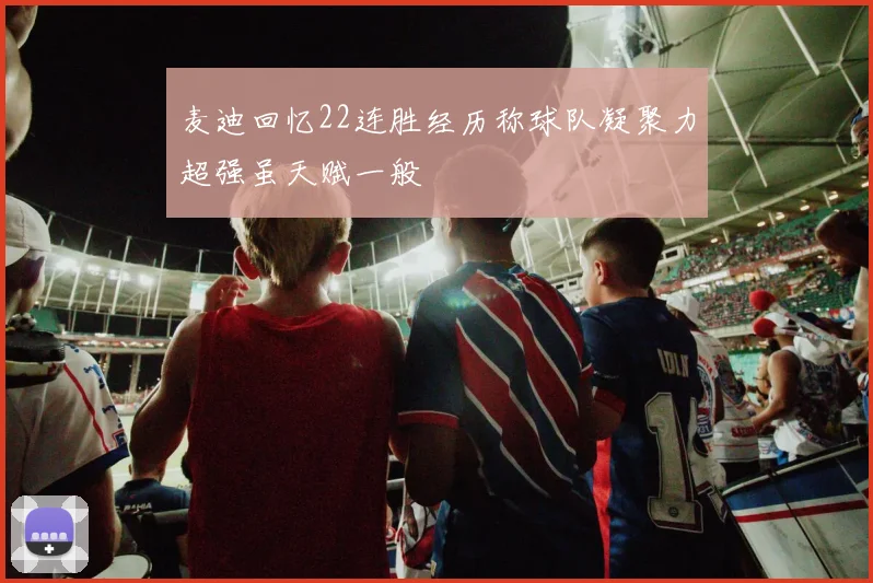 麦迪回忆22连胜经历称球队凝聚力超强虽天赋一般