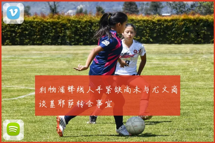 利物浦锋线人手紧缺尚未与尤文商谈基耶萨转会事宜