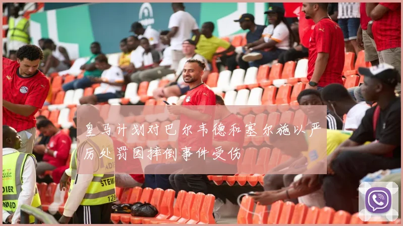 皇马计划对巴尔韦德和塞尔施以严厉处罚因摔倒事件受伤