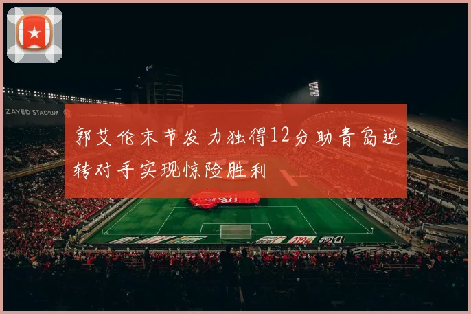郭艾伦末节发力独得12分助青岛逆转对手实现惊险胜利