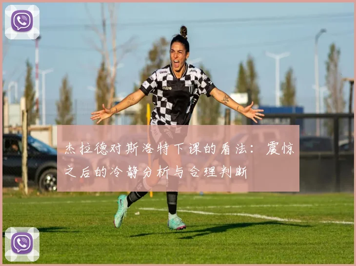 杰拉德对斯洛特下课的看法：震惊之后的冷静分析与合理判断