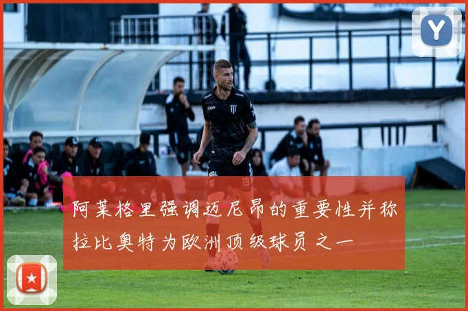 阿莱格里强调迈尼昂的重要性并称拉比奥特为欧洲顶级球员之一