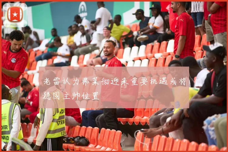 老雷认为弗莱彻迎来重要机遇或将稳固主帅位置