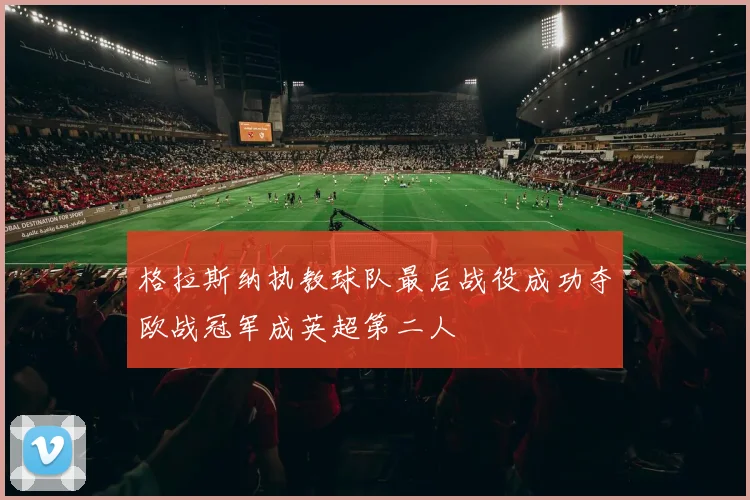 格拉斯纳执教球队最后战役成功夺欧战冠军成英超第二人