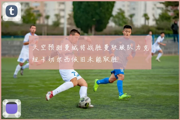 天空预测曼城将战胜曼联狼队力克纽卡切尔西依旧未能取胜