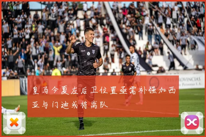 皇马今夏左后卫位置亟需补强加西亚与门迪或将离队