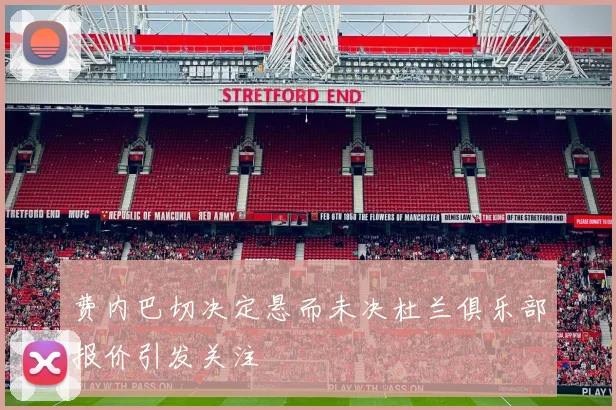 费内巴切决定悬而未决杜兰俱乐部报价引发关注