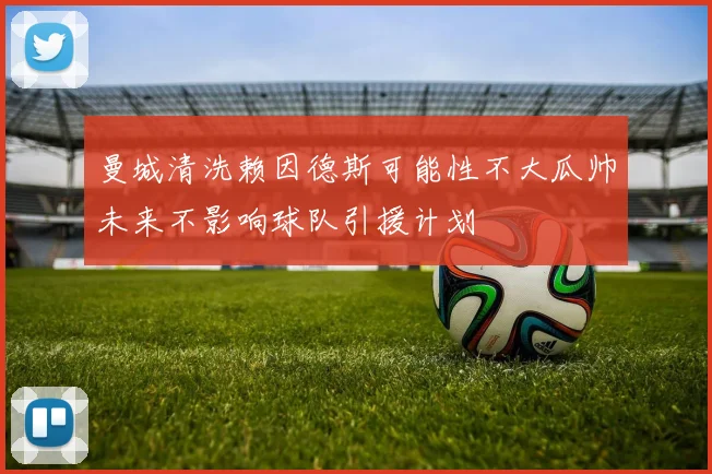 曼城清洗赖因德斯可能性不大瓜帅未来不影响球队引援计划