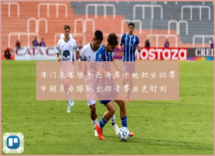 津门虎客场平西海岸十轮积分归零中超负分球队全部清零历史时刻