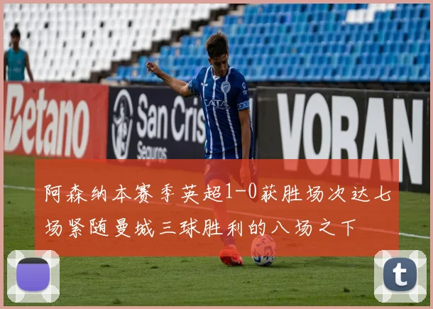 阿森纳本赛季英超1-0获胜场次达七场紧随曼城三球胜利的八场之下