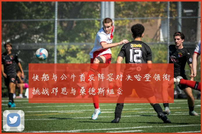 快船与公牛首发阵容对决哈登领衔挑战邓恩与桑德斯组合