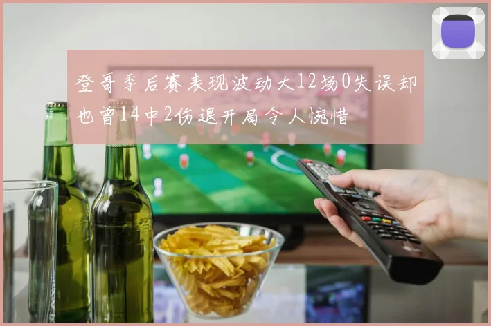 登哥季后赛表现波动大12场0失误却也曾14中2伤退开局令人惋惜