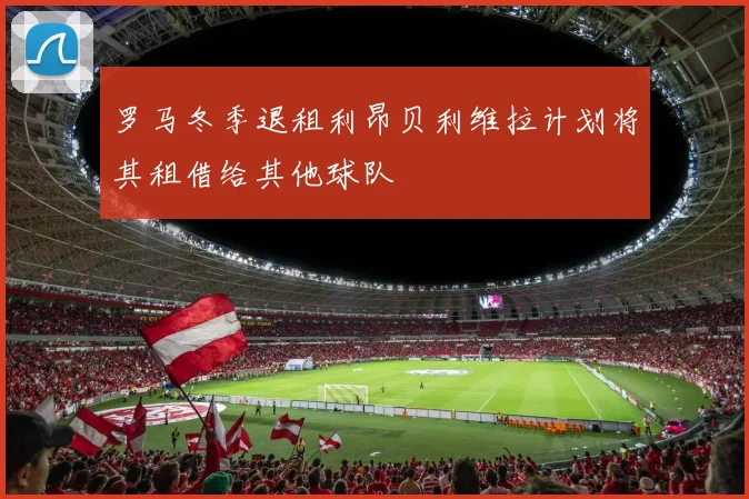 罗马冬季退租利昂贝利维拉计划将其租借给其他球队