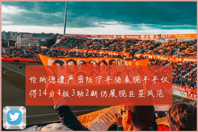 伦纳德遭严密防守半场表现平平仅得14分4板3助2断仍展现巨星风范