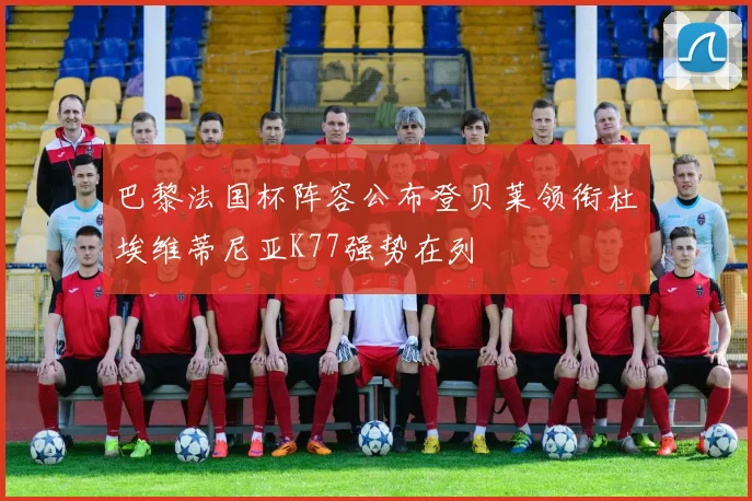 巴黎法国杯阵容公布登贝莱领衔杜埃维蒂尼亚K77强势在列